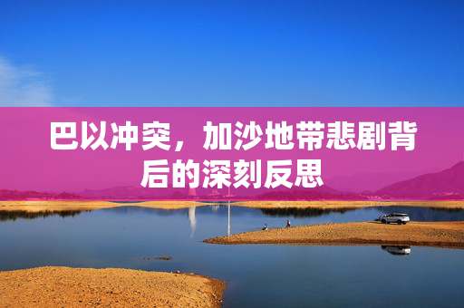 巴以冲突，加沙地带悲剧背后的深刻反思