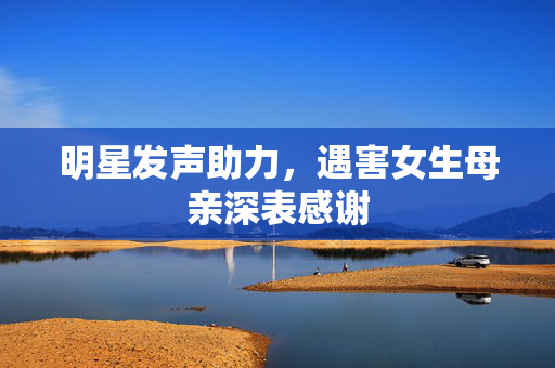 明星发声助力，遇害女生母亲深表感谢