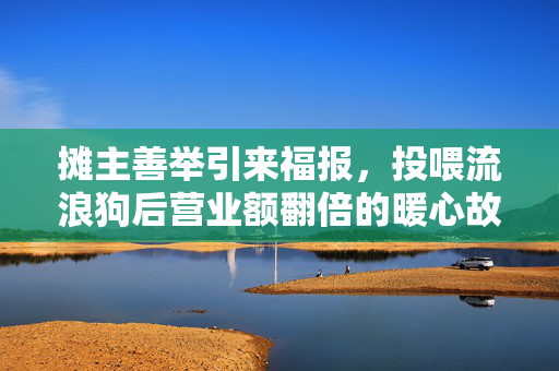 摊主善举引来福报，投喂流浪狗后营业额翻倍的暖心故事