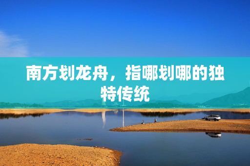 南方划龙舟，指哪划哪的独特传统