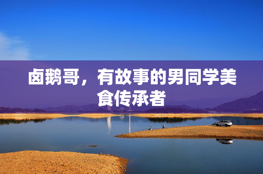 卤鹅哥，有故事的男同学美食传承者