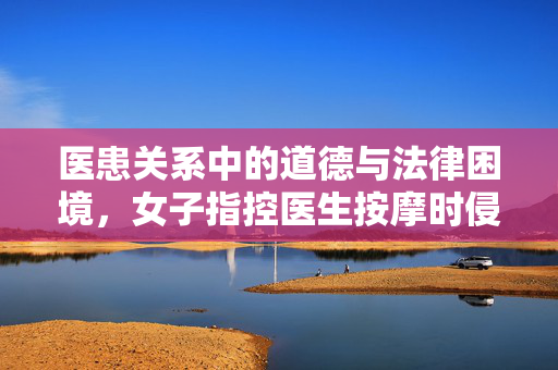医患关系中的道德与法律困境，女子指控医生按摩时侵犯其身体事件分析