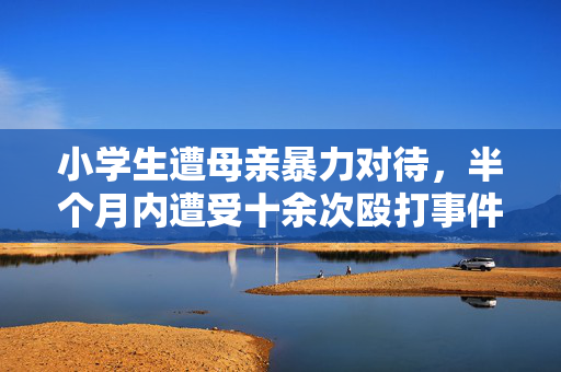 小学生遭母亲暴力对待，半个月内遭受十余次殴打事件揭露