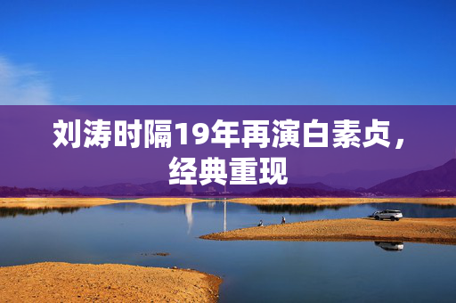 刘涛时隔19年再演白素贞，经典重现