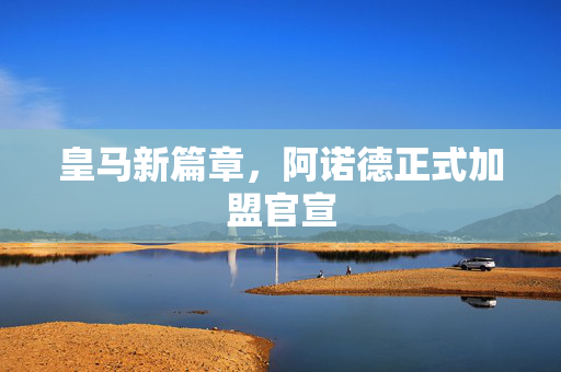 皇马新篇章，阿诺德正式加盟官宣