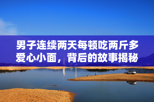 男子连续两天每顿吃两斤多爱心小面，背后的故事揭秘