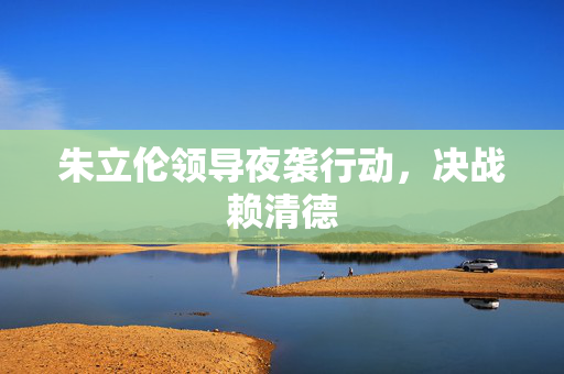 朱立伦领导夜袭行动，决战赖清德