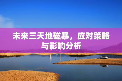 未来三天地磁暴，应对策略与影响分析