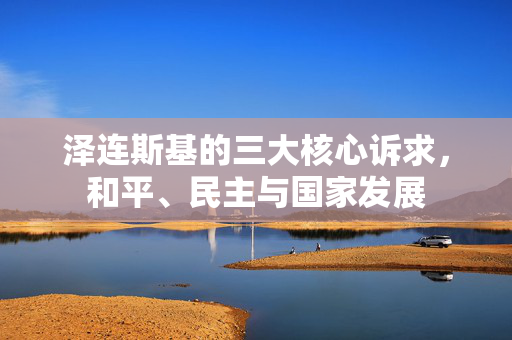 泽连斯基的三大核心诉求，和平、民主与国家发展