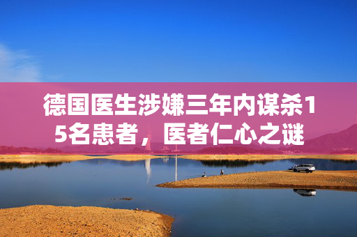 德国医生涉嫌三年内谋杀15名患者，医者仁心之谜