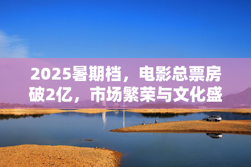 2025暑期档，电影总票房破2亿，市场繁荣与文化盛宴的双重胜利