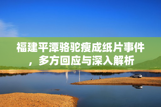 福建平潭骆驼瘦成纸片事件，多方回应与深入解析