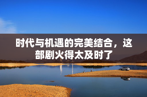 时代与机遇的完美结合，这部剧火得太及时了