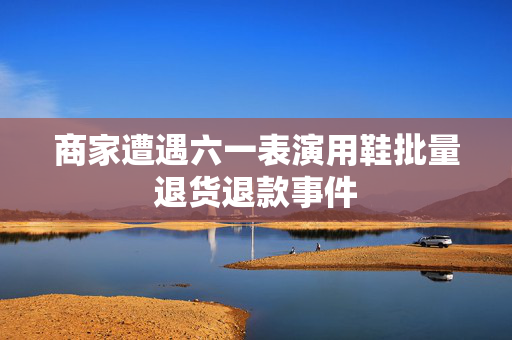 商家遭遇六一表演用鞋批量退货退款事件