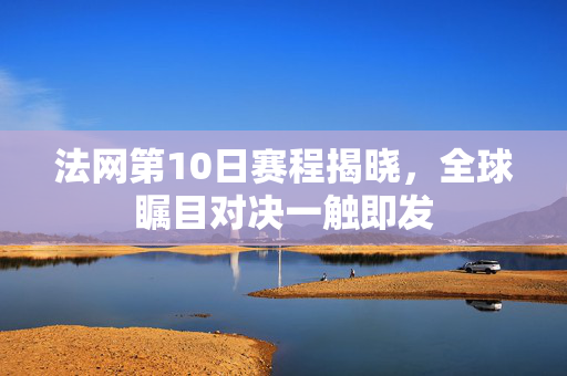 法网第10日赛程揭晓，全球瞩目对决一触即发