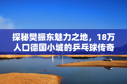 探秘樊振东魅力之地，18万人口德国小城的乒乓球传奇