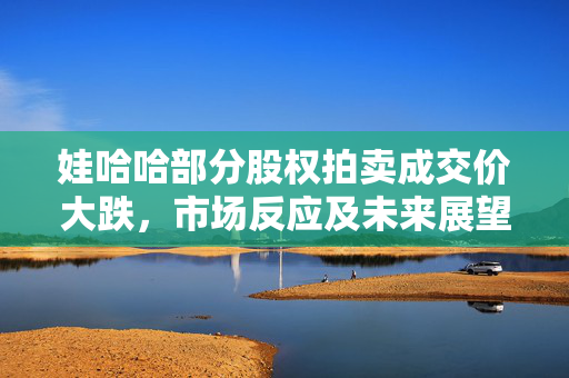 娃哈哈部分股权拍卖成交价大跌，市场反应及未来展望
