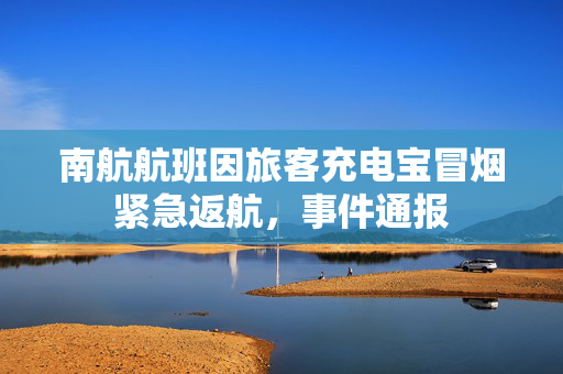 南航航班因旅客充电宝冒烟紧急返航，事件通报