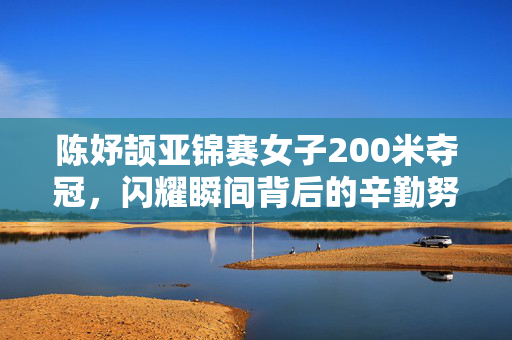 陈妤颉亚锦赛女子200米夺冠，闪耀瞬间背后的辛勤努力