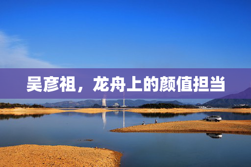 吴彦祖，龙舟上的颜值担当