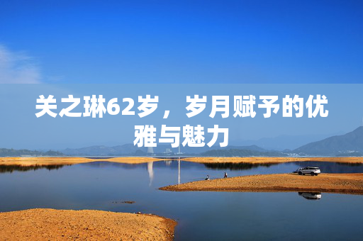 关之琳62岁，岁月赋予的优雅与魅力