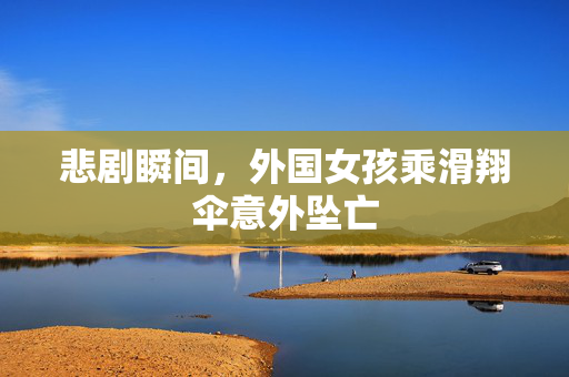 悲剧瞬间，外国女孩乘滑翔伞意外坠亡