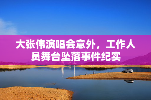 大张伟演唱会意外，工作人员舞台坠落事件纪实