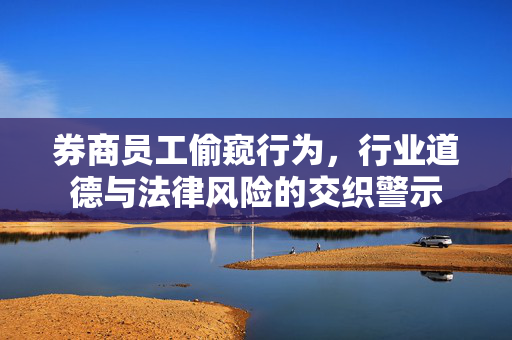 券商员工偷窥行为，行业道德与法律风险的交织警示