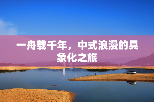 一舟载千年，中式浪漫的具象化之旅