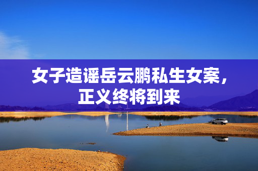 女子造谣岳云鹏私生女案，正义终将到来