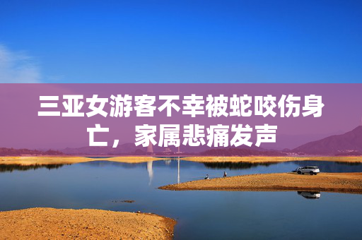 三亚女游客不幸被蛇咬伤身亡，家属悲痛发声