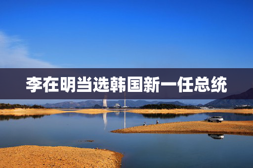 李在明当选韩国新一任总统