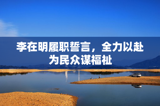 李在明履职誓言，全力以赴为民众谋福祉