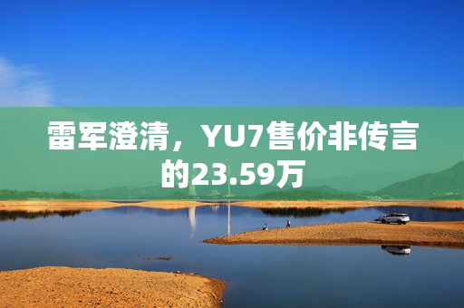 雷军澄清，YU7售价非传言的23.59万