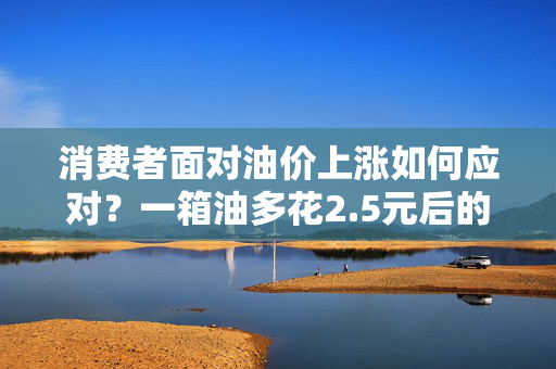 消费者面对油价上涨如何应对？一箱油多花2.5元后的策略