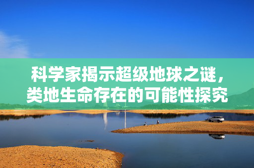科学家揭示超级地球之谜，类地生命存在的可能性探究