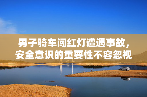 男子骑车闯红灯遭遇事故，安全意识的重要性不容忽视