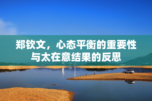 郑钦文，心态平衡的重要性与太在意结果的反思