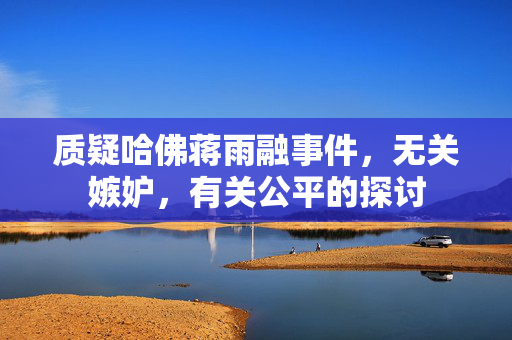 质疑哈佛蒋雨融事件，无关嫉妒，有关公平的探讨