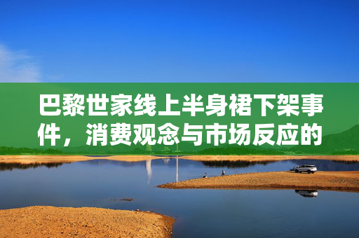 巴黎世家线上半身裙下架事件，消费观念与市场反应的深度解析