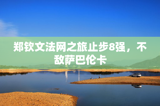 郑钦文法网之旅止步8强，不敌萨巴伦卡