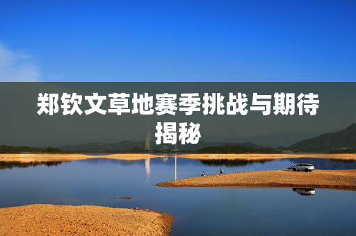 郑钦文草地赛季挑战与期待揭秘