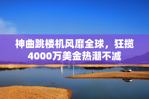 神曲跳楼机风靡全球，狂揽4000万美金热潮不减