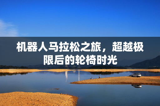 机器人马拉松之旅，超越极限后的轮椅时光
