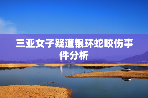 三亚女子疑遭银环蛇咬伤事件分析