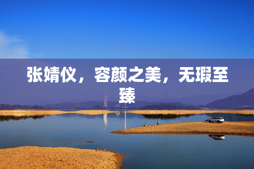 张婧仪，容颜之美，无瑕至臻