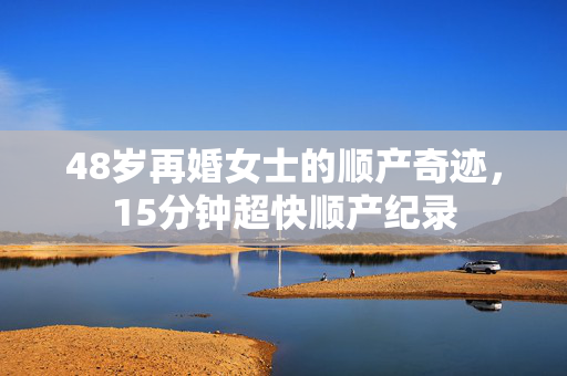 48岁再婚女士的顺产奇迹，15分钟超快顺产纪录