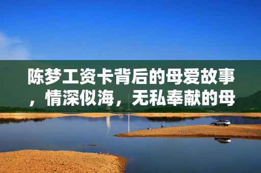 陈梦工资卡背后的母爱故事，情深似海，无私奉献的母爱之旅