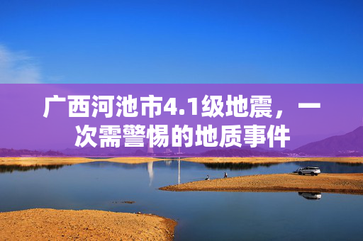 广西河池市4.1级地震，一次需警惕的地质事件