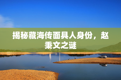 揭秘藏海传面具人身份，赵秉文之谜